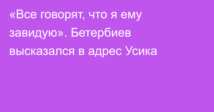 «Все говорят, что я ему завидую». Бетербиев высказался в адрес Усика