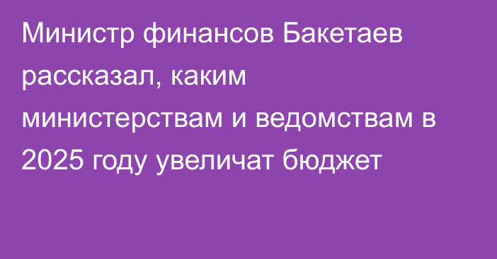 Министр финансов Бакетаев рассказал, каким министерствам и ведомствам в 2025 году увеличат бюджет