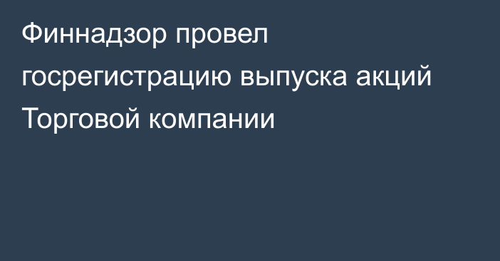 Финнадзор провел госрегистрацию выпуска акций Торговой компании