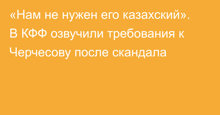 «Нам не нужен его казахский». В КФФ озвучили требования к Черчесову после скандала