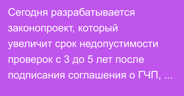 Сегодня разрабатывается законопроект, который увеличит срок недопустимости проверок с 3 до 5 лет после подписания соглашения о ГЧП,  - Центр ГЧП 