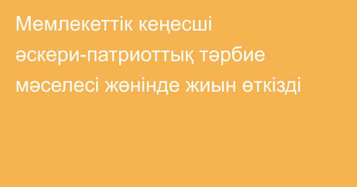 Мемлекеттік кеңесші әскери-патриоттық тәрбие мәселесі жөнінде жиын өткізді