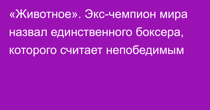 «Животное». Экс-чемпион мира назвал единственного боксера, которого считает непобедимым