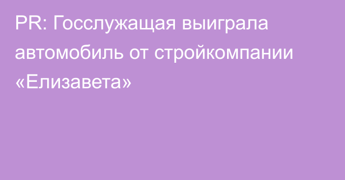 PR: Госслужащая выиграла автомобиль от стройкомпании «Елизавета»