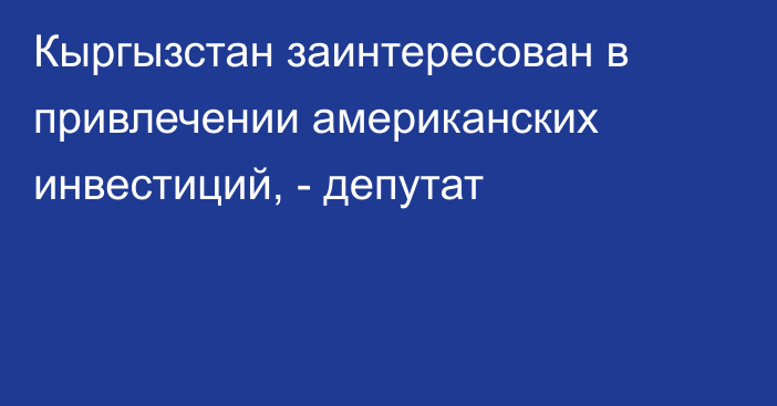 Кыргызстан заинтересован в привлечении американских инвестиций, - депутат