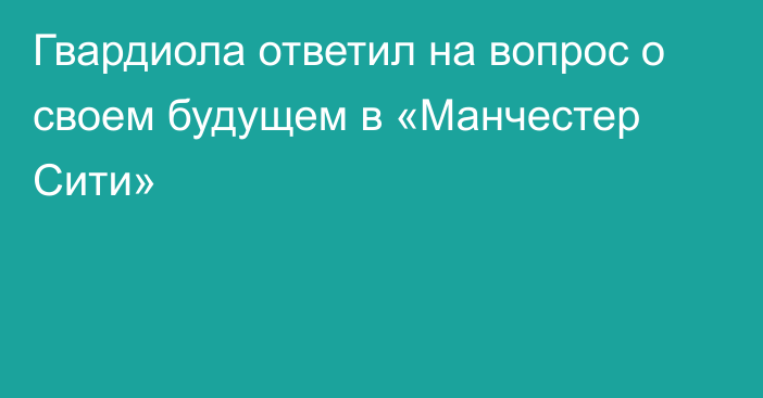 Гвардиола ответил на вопрос о своем будущем в «Манчестер Сити»