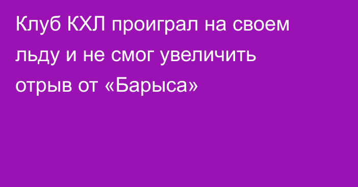 Клуб КХЛ проиграл на своем льду и не смог увеличить отрыв от «Барыса»