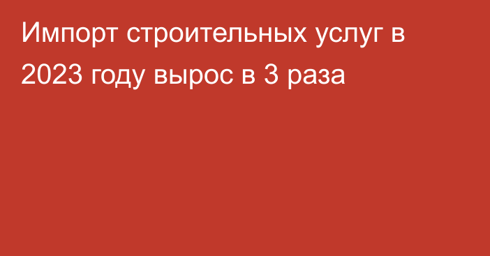 Импорт строительных услуг в 2023 году вырос в 3 раза