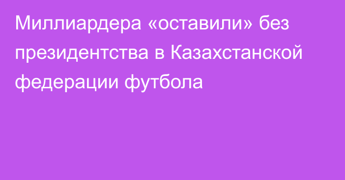 Миллиардера «оставили» без президентства в Казахстанской федерации футбола