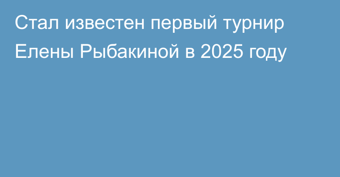 Стал известен первый турнир Елены Рыбакиной в 2025 году