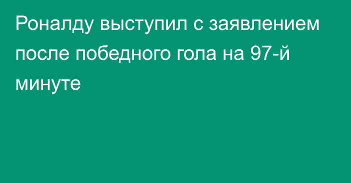 Роналду выступил с заявлением после победного гола на 97-й минуте