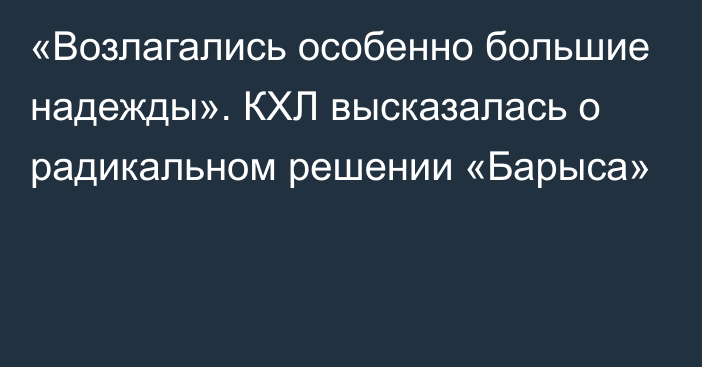 «Возлагались особенно большие надежды». КХЛ высказалась о радикальном решении «Барыса»