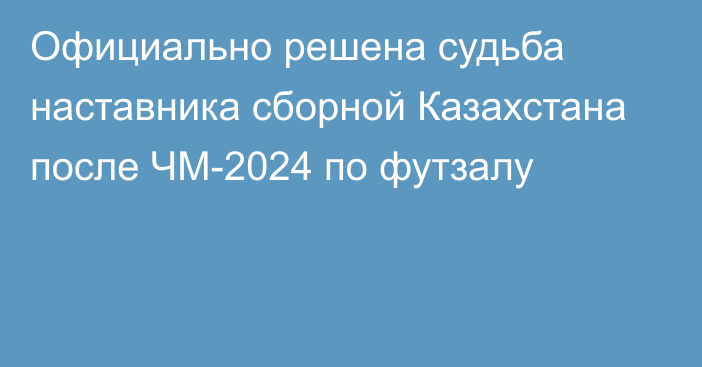 Официально решена судьба наставника сборной Казахстана после ЧМ-2024 по футзалу