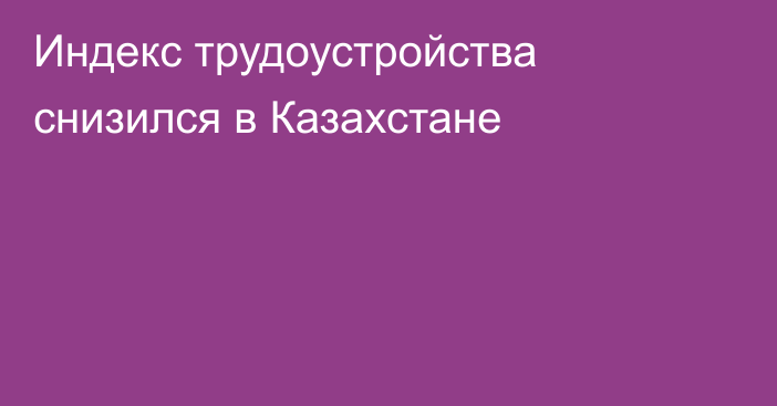 Индекс трудоустройства снизился в Казахстане