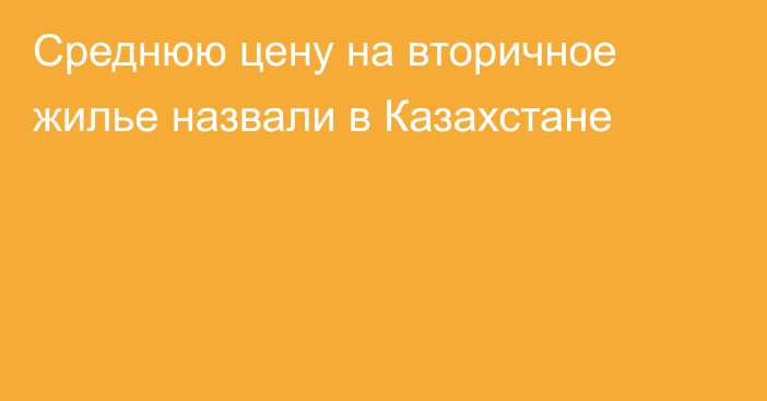 Среднюю цену на вторичное жилье назвали в Казахстане