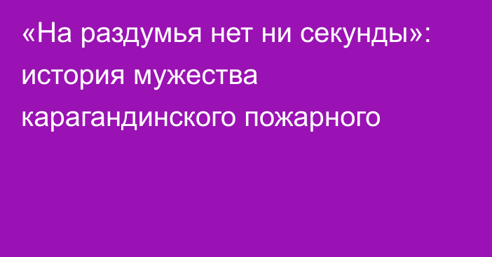 «На раздумья нет ни секунды»: история мужества карагандинского пожарного