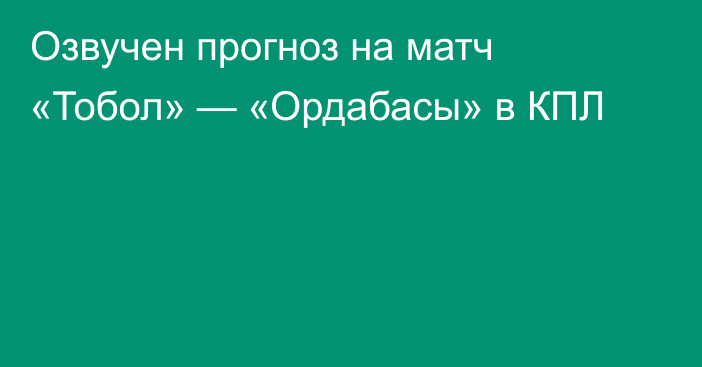 Озвучен прогноз на матч «Тобол» — «Ордабасы» в КПЛ