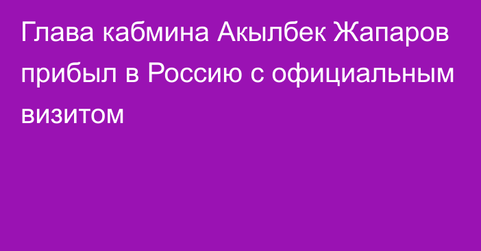 Глава кабмина Акылбек Жапаров прибыл в Россию с официальным визитом