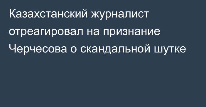 Казахстанский журналист отреагировал на признание Черчесова о скандальной шутке