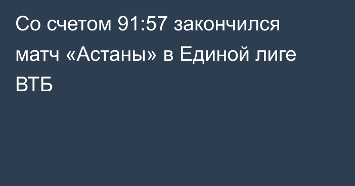 Со счетом 91:57 закончился матч «Астаны» в Единой лиге ВТБ