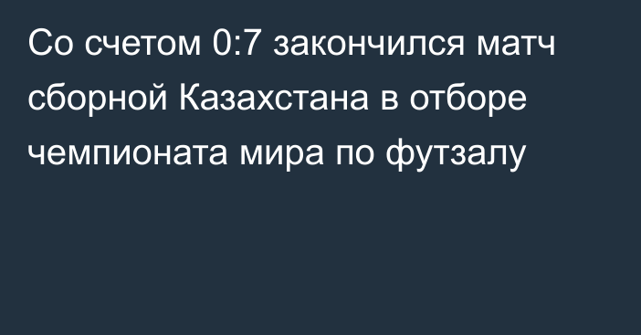 Со счетом 0:7 закончился матч сборной Казахстана в отборе чемпионата мира по футзалу