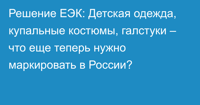 Решение ЕЭК: Детская одежда, купальные костюмы, галстуки – что еще теперь нужно маркировать в России?