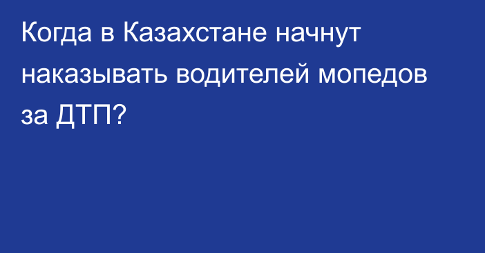 Когда в Казахстане начнут наказывать водителей мопедов за ДТП?