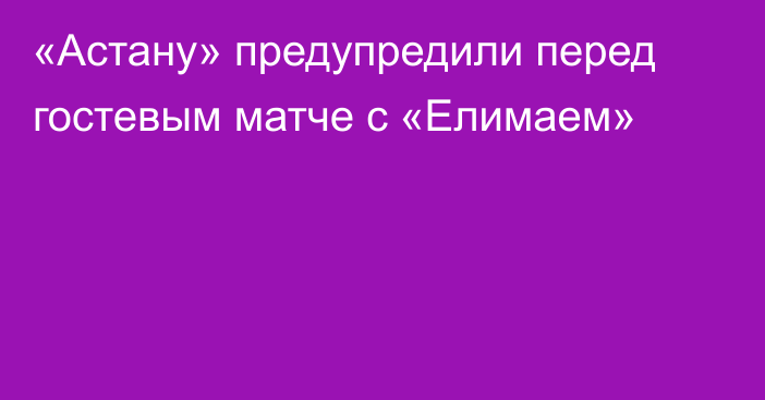 «Астану» предупредили перед гостевым матче с «Елимаем»