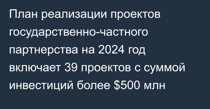 План реализации проектов государственно-частного партнерства на 2024 год включает 39 проектов с суммой инвестиций более $500 млн