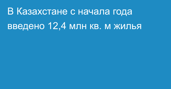 В Казахстане с начала года введено 12,4 млн кв. м жилья