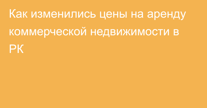 Как изменились цены на аренду коммерческой недвижимости в РК