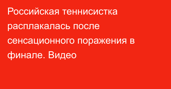 Российская теннисистка расплакалась после сенсационного поражения в финале. Видео