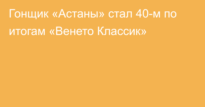 Гонщик «Астаны» стал 40-м по итогам «Венето Классик»