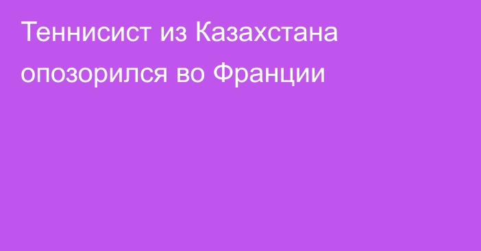 Теннисист из Казахстана опозорился во Франции