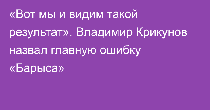 «Вот мы и видим такой результат». Владимир Крикунов назвал главную ошибку «Барыса»