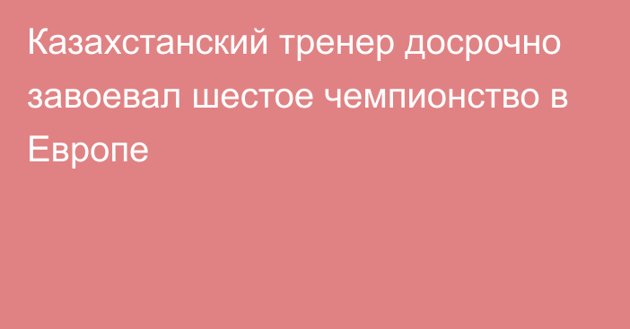 Казахстанский тренер досрочно завоевал шестое чемпионство в Европе