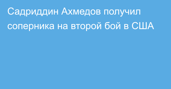 Садриддин Ахмедов получил соперника на второй бой в США