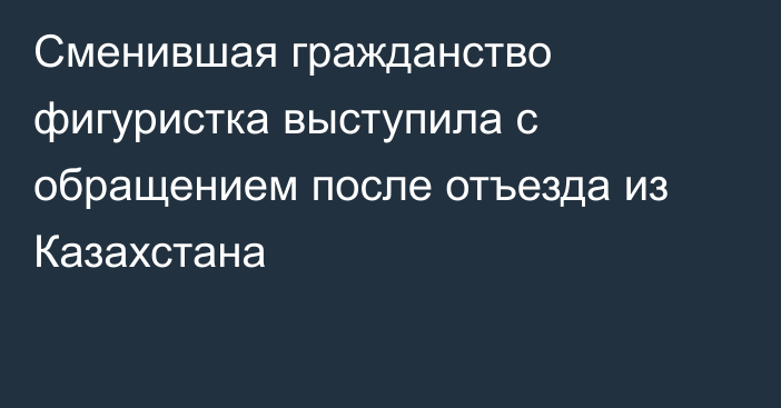 Сменившая гражданство фигуристка выступила с обращением после отъезда из Казахстана