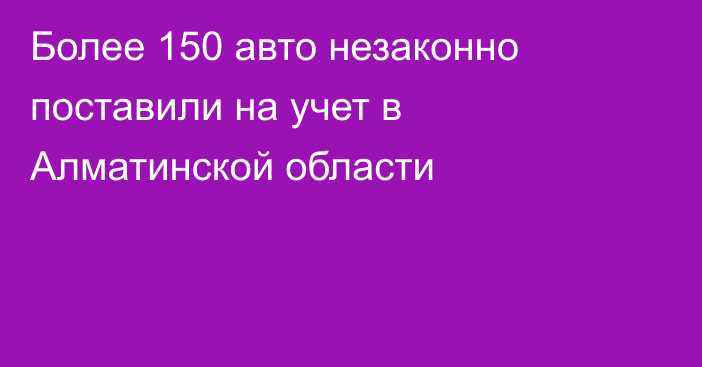 Более 150 авто незаконно поставили на учет в Алматинской области