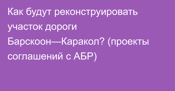 Как будут реконструировать участок дороги Барскоон—Каракол? (проекты соглашений с АБР)