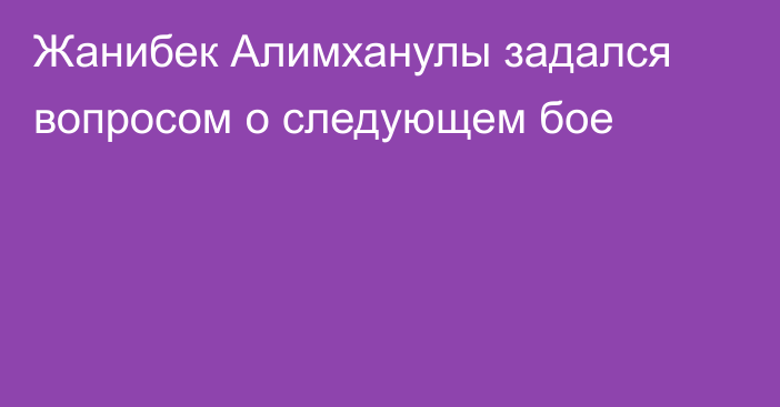 Жанибек Алимханулы задался вопросом о следующем бое