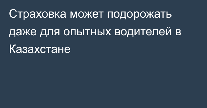 Страховка может подорожать даже для опытных водителей в Казахстане