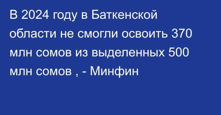 В 2024 году в Баткенской области не смогли освоить 370 млн сомов из выделенных 500 млн сомов , - Минфин