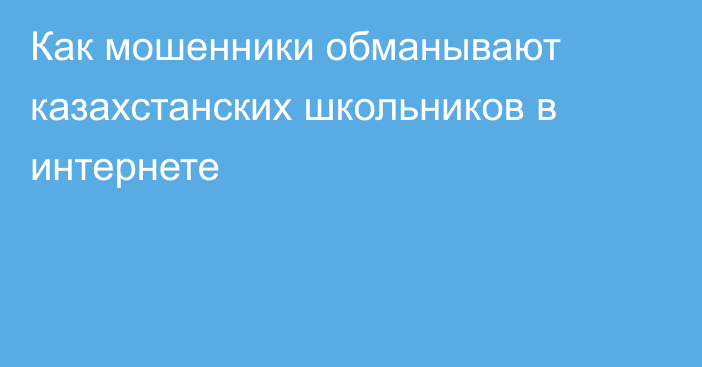 Как мошенники обманывают казахстанских школьников в интернете