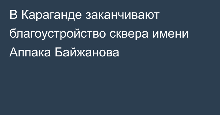 В Караганде заканчивают благоустройство сквера имени Аппака Байжанова