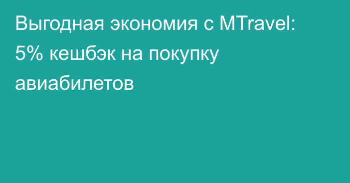 Выгодная экономия c MTravel: 5% кешбэк на покупку авиабилетов