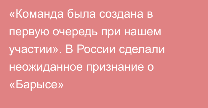 «Команда была создана в первую очередь при нашем участии». В России сделали неожиданное признание о «Барысе»