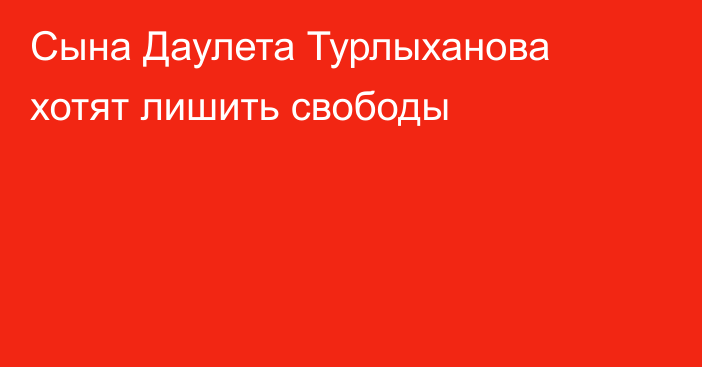 Сына Даулета Турлыханова хотят лишить свободы