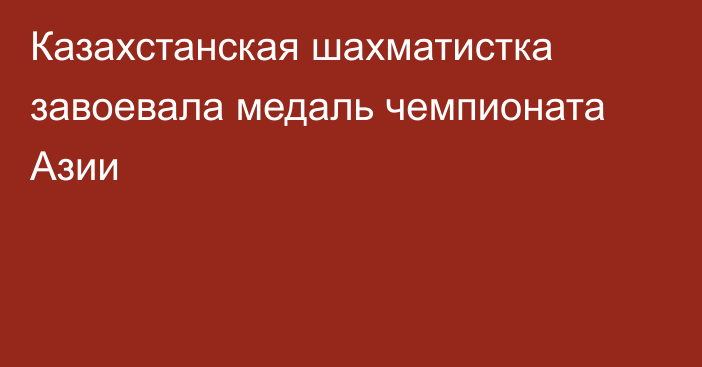 Казахстанская шахматистка завоевала медаль чемпионата Азии