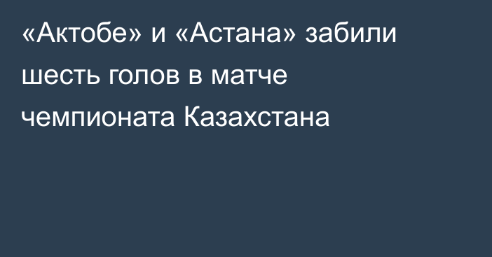 «Актобе» и «Астана» забили шесть голов в матче чемпионата Казахстана